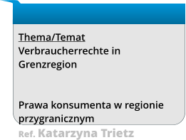 Thema/Temat Verbraucherrechte in Grenzregion    Prawa konsumenta w regionie przygranicznym Ref. Katarzyna Trietz