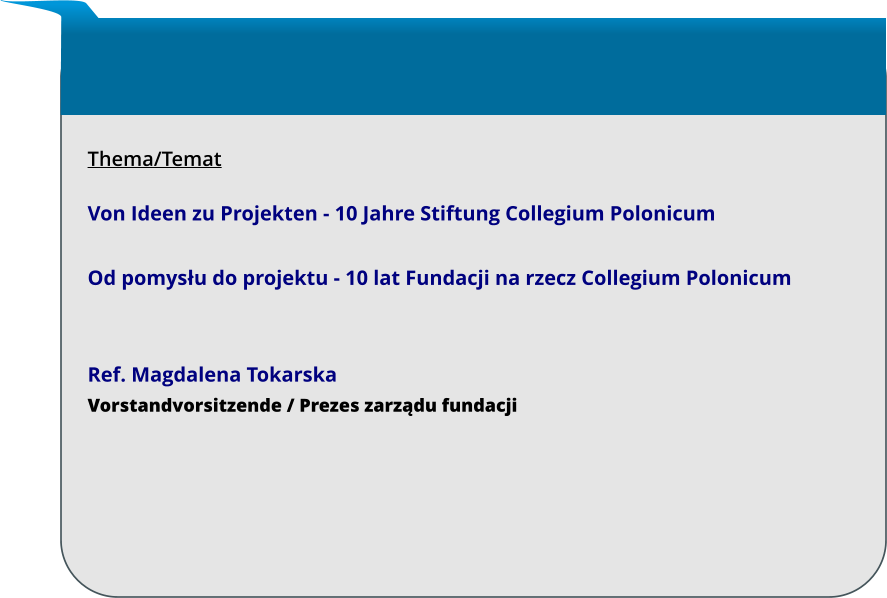 Thema/Temat  Von Ideen zu Projekten - 10 Jahre Stiftung Collegium Polonicum  Od pomysłu do projektu - 10 lat Fundacji na rzecz Collegium Polonicum   Ref. Magdalena Tokarska Vorstandvorsitzende / Prezes zarządu fundacji