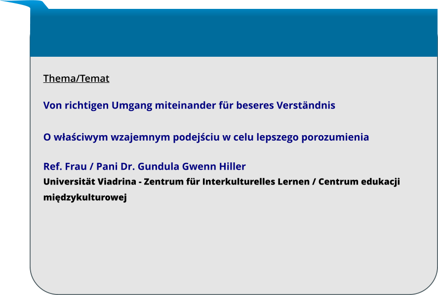 Thema/Temat  Von richtigen Umgang miteinander für beseres Verständnis  O właściwym wzajemnym podejściu w celu lepszego porozumienia Ref. Frau / Pani Dr. Gundula Gwenn Hiller Universität Viadrina - Zentrum für Interkulturelles Lernen / Centrum edukacji międzykulturowej