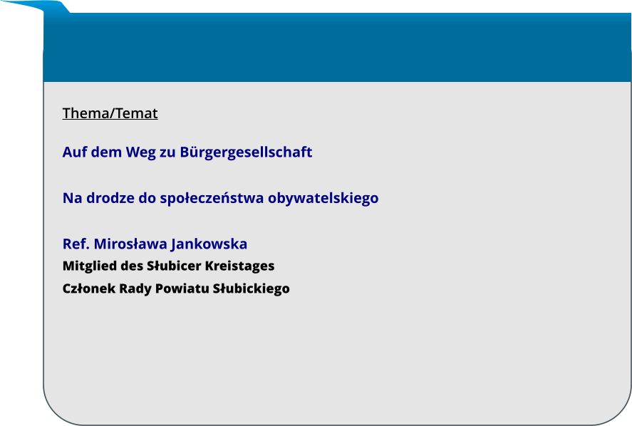 Thema/Temat  Auf dem Weg zu Bürgergesellschaft  Na drodze do społeczeństwa obywatelskiego  Ref. Mirosława Jankowska Mitglied des Słubicer Kreistages Członek Rady Powiatu Słubickiego