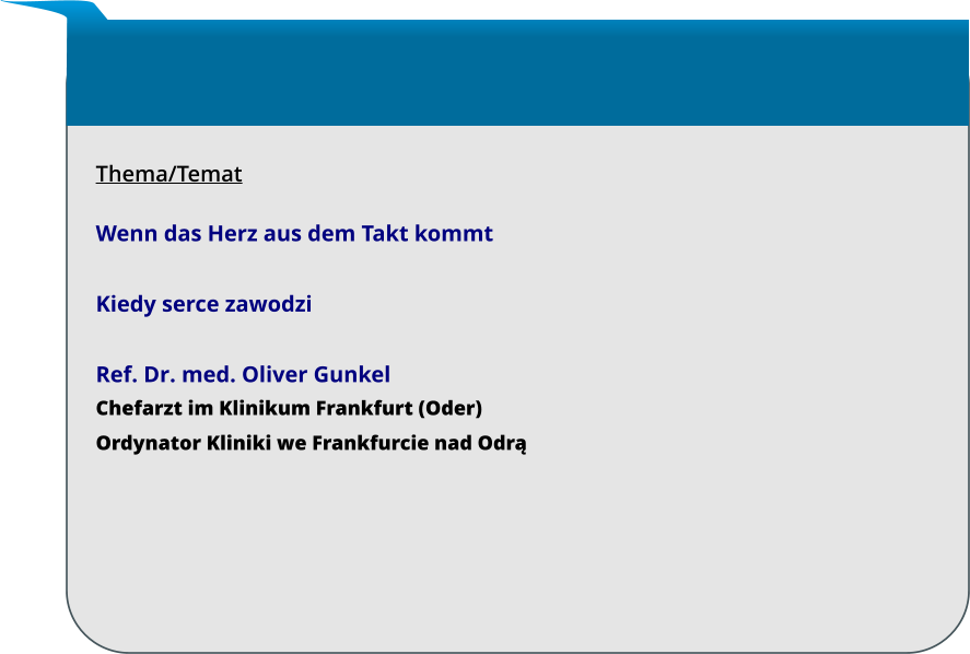 Thema/Temat  Wenn das Herz aus dem Takt kommt  Kiedy serce zawodzi  Ref. Dr. med. Oliver Gunkel Chefarzt im Klinikum Frankfurt (Oder) Ordynator Kliniki we Frankfurcie nad Odrą