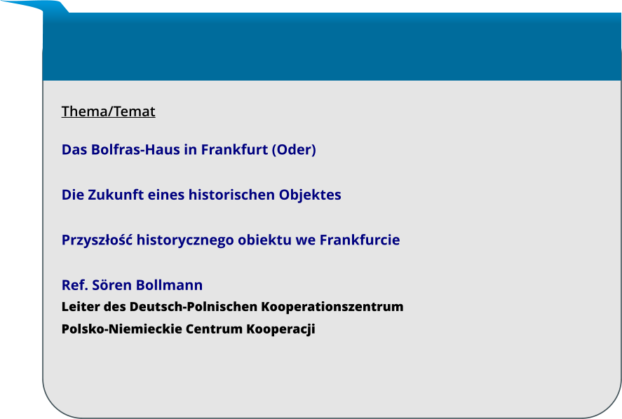 Thema/Temat  Das Bolfras-Haus in Frankfurt (Oder)  Die Zukunft eines historischen Objektes  Przyszłość historycznego obiektu we Frankfurcie  Ref. Sören Bollmann Leiter des Deutsch-Polnischen Kooperationszentrum Polsko-Niemieckie Centrum Kooperacji